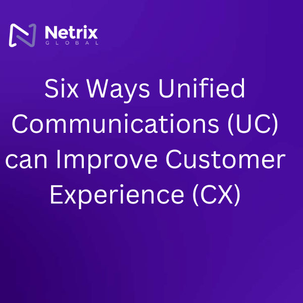 Six Ways Unified Communications (UC) can Improve Customer Experience (CX)