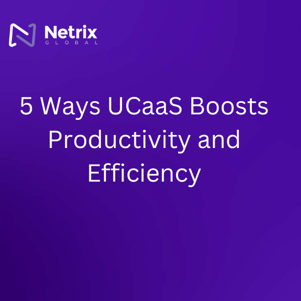 5 Ways UCaaS Boosts Productivity and Efficiency