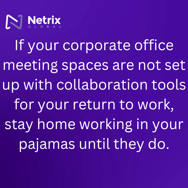 If your corporate office meeting spaces are not set up with collaboration tools for your return to work, stay home working in your pajamas until they do.